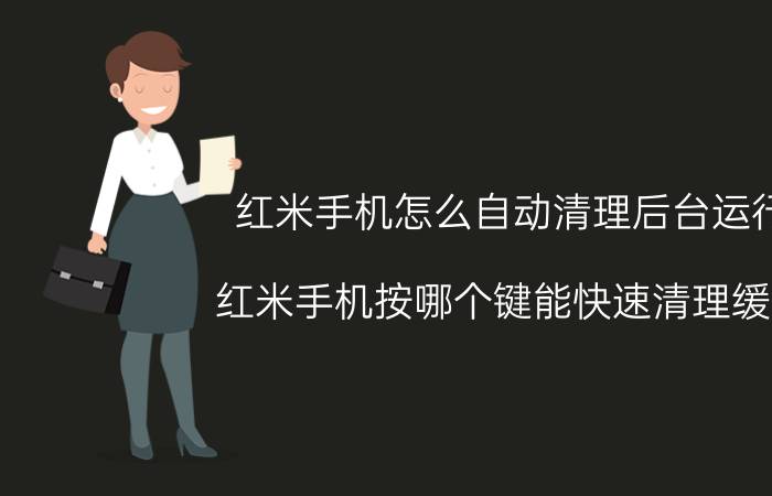 红米手机怎么自动清理后台运行 红米手机按哪个键能快速清理缓存？